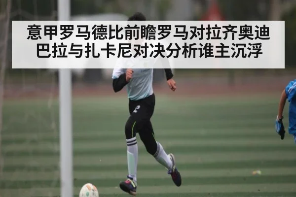 意甲罗马德比前瞻罗马对拉齐奥迪巴拉与扎卡尼对决分析谁主沉浮