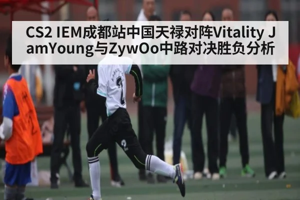 CS2 IEM成都站中国天禄对阵Vitality JamYoung与ZywOo中路对决胜负分析